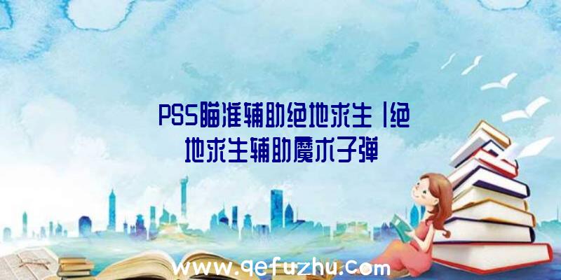 「PS5瞄准辅助绝地求生」|绝地求生辅助魔术子弹